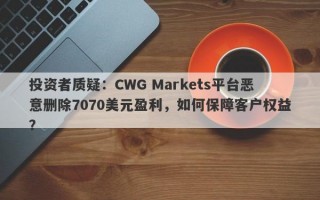 投资者质疑：CWG Markets平台恶意删除7070美元盈利，如何保障客户权益？