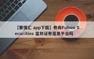 【要懂汇 app下载】券商Fubon Securities 富邦证券是黑平台吗
