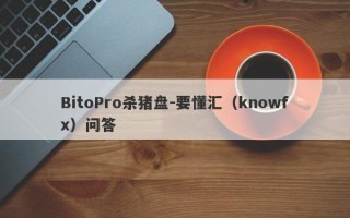 BitoPro杀猪盘-要懂汇（knowfx）问答