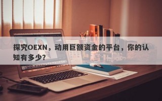 探究OEXN，动用巨额资金的平台，你的认知有多少？