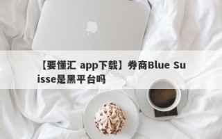 【要懂汇 app下载】券商Blue Suisse是黑平台吗
