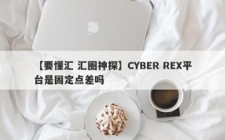 【要懂汇 汇圈神探】CYBER REX平台是固定点差吗
