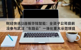 财经快讯|2连板华铭智能：全资子公司目前没参与武汉“车路云”一体化重大示范项目