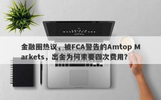 金融圈热议，被FCA警告的Amtop Markets，出金为何索要四次费用？