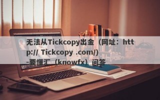 无法从Tickcopy出金（网址：http:// Tickcopy .com/)-要懂汇（knowfx）问答