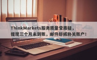 ThinkMarkets服务质量受质疑，提现三个月未到账，邮件却威胁关账户！