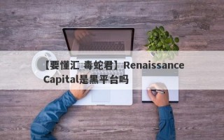 【要懂汇 毒蛇君】Renaissance Capital是黑平台吗
