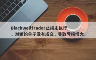 Blackwelltrader止损未执行，对锁的单子没有成交，导致亏损增大。