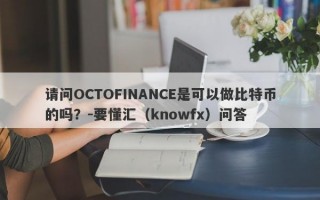 请问OCTOFINANCE是可以做比特币的吗？-要懂汇（knowfx）问答