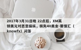 2017年3月31日晚 22点后，XM英镑美元对恶意操纵，损失40美金-要懂汇（knowfx）问答