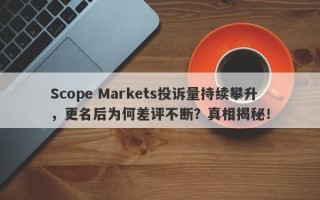 Scope Markets投诉量持续攀升，更名后为何差评不断？真相揭秘！