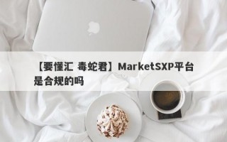 【要懂汇 毒蛇君】MarketSXP平台是合规的吗
