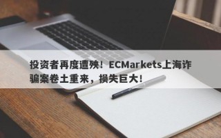 投资者再度遭殃！ECMarkets上海诈骗案卷土重来，损失巨大！