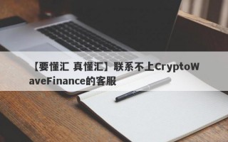 【要懂汇 真懂汇】联系不上CryptoWaveFinance的客服
