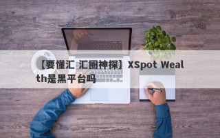 【要懂汇 汇圈神探】XSpot Wealth是黑平台吗
