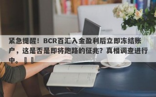 紧急提醒！BCR百汇入金盈利后立即冻结账户，这是否是即将跑路的征兆？真相调查进行中。​​