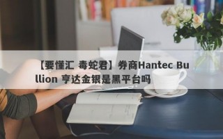 【要懂汇 毒蛇君】券商Hantec Bullion 亨达金银是黑平台吗
