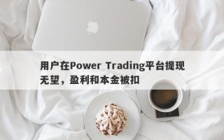 用户在Power Trading平台提现无望，盈利和本金被扣