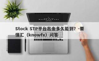 Stock STP平台出金多久能到？-要懂汇（knowfx）问答