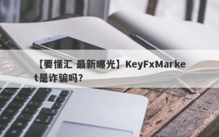 【要懂汇 最新曝光】KeyFxMarket是诈骗吗？
