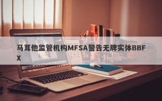 马耳他监管机构MFSA警告无牌实体BBFX