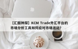 【汇圈神探】KCM Trade外汇平台的市场分析工具如何应对市场波动？
