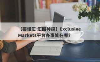 【要懂汇 汇圈神探】Exclusive Markets平台办事处在哪？
