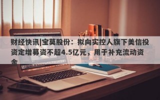 财经快讯|宝莫股份：拟向实控人旗下美信投资定增募资不超4.5亿元，用于补充流动资金