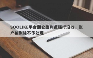 SOOLIKE平台翻仓盈利遭强行没收，账户被删除不予处理