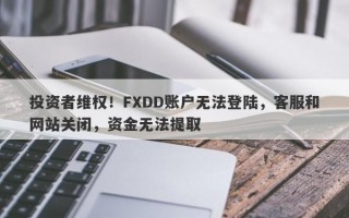 投资者维权！FXDD账户无法登陆，客服和网站关闭，资金无法提取