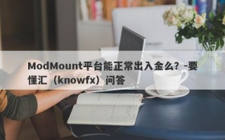 ModMount平台能正常出入金么？-要懂汇（knowfx）问答