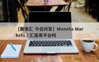 【要懂汇 今日问答】Moneta Markets億汇是黑平台吗
