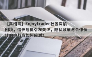 【真相哥】Enjoytrader社区深陷困境，信任危机引发关注，隐私政策与合作伙伴的挑战应如何应对？