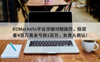 ECMarkets平台涉嫌对赌操作，投资者4百万美金亏损1百万，负责人供认！