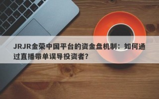 JRJR金荣中国平台的资金盘机制：如何通过直播带单误导投资者？