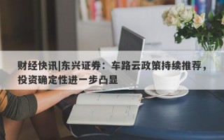 财经快讯|东兴证券：车路云政策持续推荐，投资确定性进一步凸显