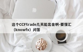 这个CCFtrade几天能出金啊-要懂汇（knowfx）问答