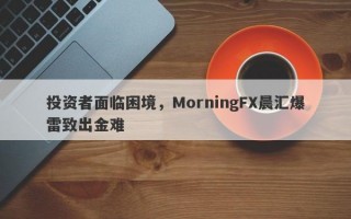 投资者面临困境，MorningFX晨汇爆雷致出金难