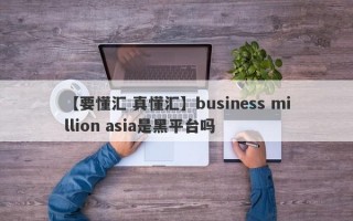 【要懂汇 真懂汇】business million asia是黑平台吗
