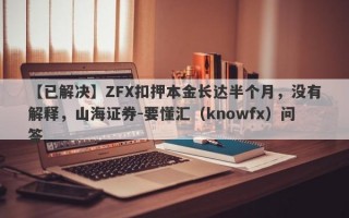 【已解决】ZFX扣押本金长达半个月，没有解释，山海证券-要懂汇（knowfx）问答