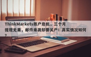 ThinkMarkets账户危机，三个月提现无果，邮件来袭却要关户！真实情况如何？