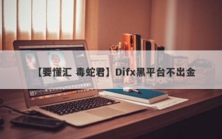 【要懂汇 毒蛇君】Difx黑平台不出金
