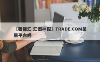 【要懂汇 汇圈神探】TRADE.COM是黑平台吗
