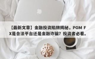 【最新文章】金融投资陷阱揭秘，PGM FX是合法平台还是金融诈骗？投资者必看。