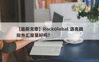 【最新文章】RockGlobal 洛克国际外汇交易好吗？
