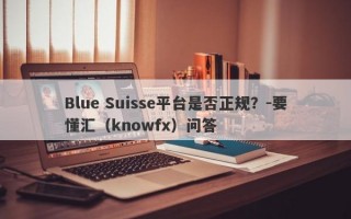 Blue Suisse平台是否正规？-要懂汇（knowfx）问答