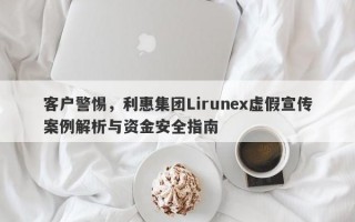 客户警惕，利惠集团Lirunex虚假宣传案例解析与资金安全指南