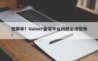 想跟单？Gainer盖诺平台问题必须警惕！