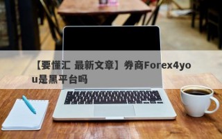 【要懂汇 最新文章】券商Forex4you是黑平台吗
