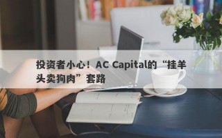 投资者小心！AC Capital的“挂羊头卖狗肉”套路